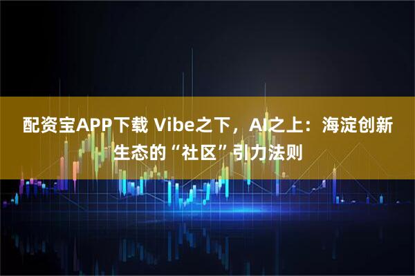 配资宝APP下载 Vibe之下,AI之上:海淀创新生态的“社区”引力法则