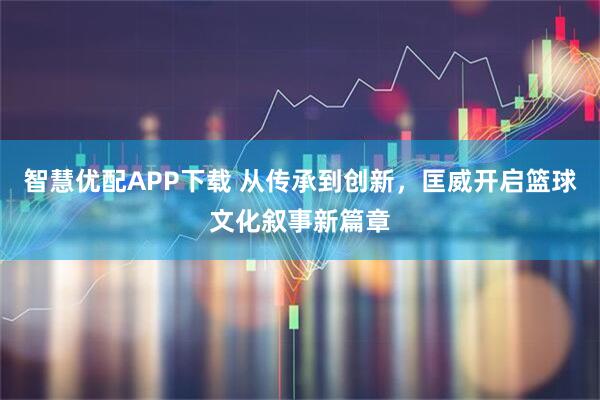 智慧优配APP下载 从传承到创新,匡威开启篮球文化叙事新篇章