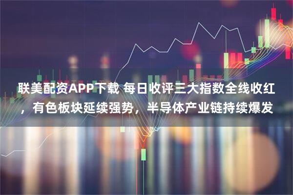 联美配资APP下载 每日收评三大指数全线收红，有色板块延续强势，半导体产业链持续爆发