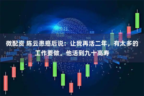 微配资 陈云患癌后说:让我再活二年,有太多的工作要做。他活到九十高寿