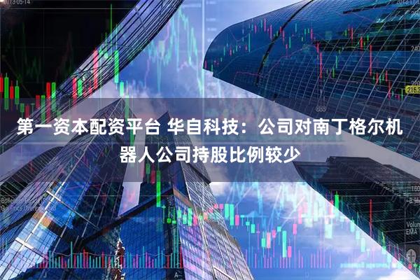 第一资本配资平台 华自科技：公司对南丁格尔机器人公司持股比例较少