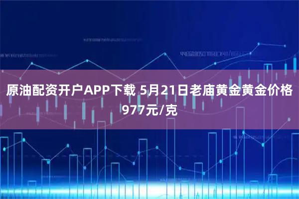 原油配资开户APP下载 5月21日老庙黄金黄金价格977元/克