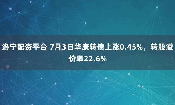 洛宁配资平台 7月3日华康转债上涨0.45%，转股溢价率22.6%