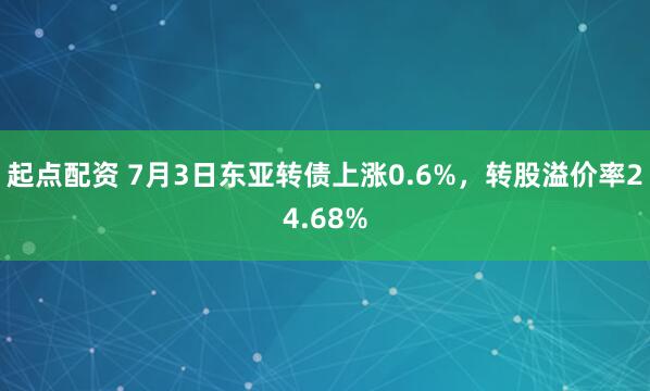 起点配资 7月3日东亚转债上涨0.6%，转股溢价率24.68%