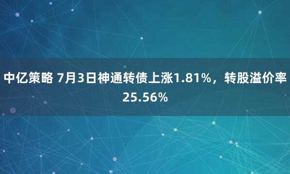 中亿策略 7月3日神通转债上涨1.81%,转股溢价率25.56%