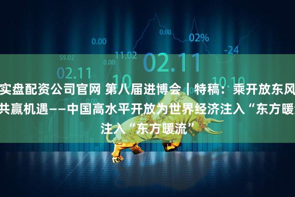 实盘配资公司官网 第八届进博会｜特稿：乘开放东风&#32;享共赢机遇——中国高水平开放为世界经济注入“东方暖流”