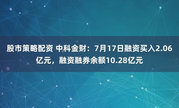 股市策略配资 中科金财：7月17日融资买入2.06亿元，融资融券余额10.28亿元