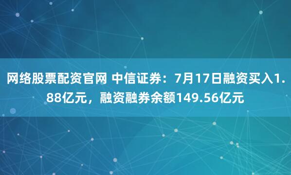 网络股票配资官网 中信证券：7月17日融资买入1.88亿元，融资融券余额149.56亿元
