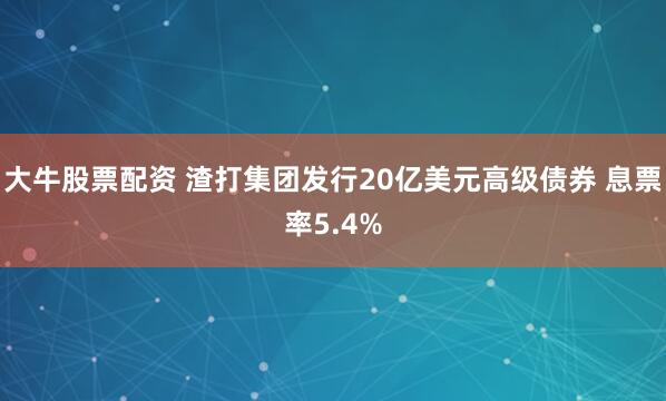 大牛股票配资 渣打集团发行20亿美元高级债券 息票率5.4%
