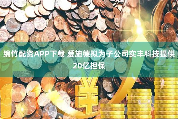绵竹配资APP下载 爱施德拟为子公司实丰科技提供20亿担保