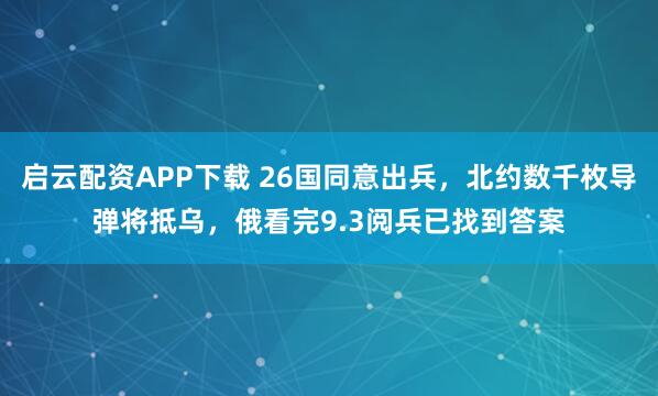 启云配资APP下载 26国同意出兵，北约数千枚导弹将抵乌，俄看完9.3阅兵已找到答案