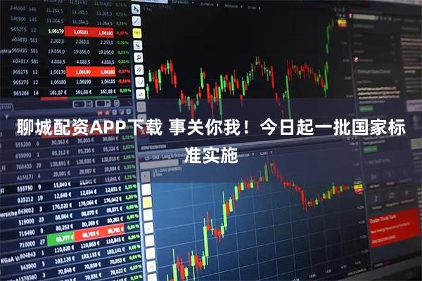 聊城配资APP下载 事关你我！今日起一批国家标准实施