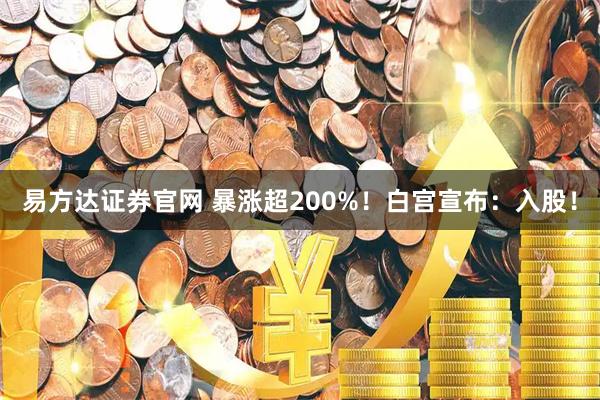 易方达证券官网 暴涨超200%！白宫宣布：入股！