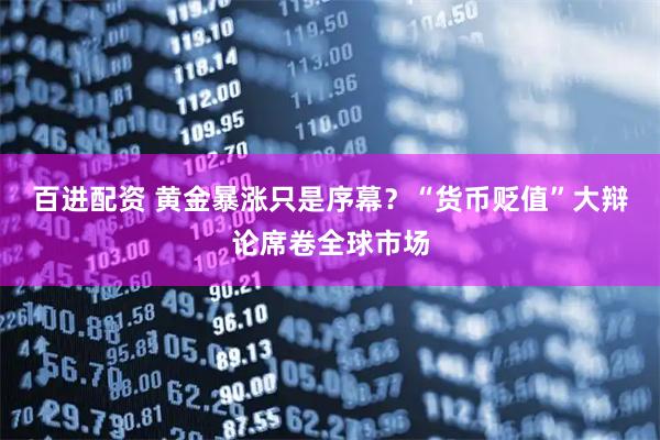 百进配资 黄金暴涨只是序幕?“货币贬值”大辩论席卷全球市场