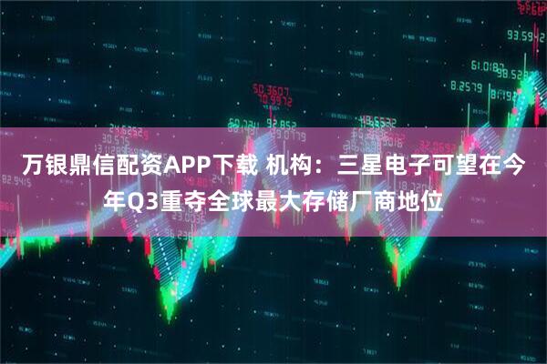 万银鼎信配资APP下载 机构：三星电子可望在今年Q3重夺全球最大存储厂商地位