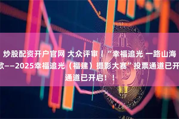 炒股配资开户官网 大众评审丨“幸福追光 一路山海一路歌——2025幸福追光(福建)摄影大赛”投票通道已开启!!