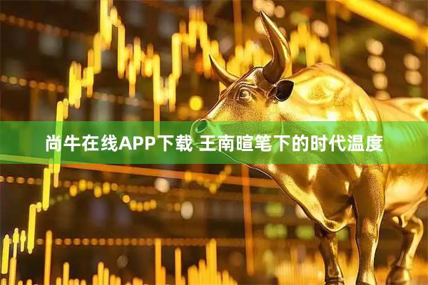 尚牛在线APP下载 王南暄笔下的时代温度