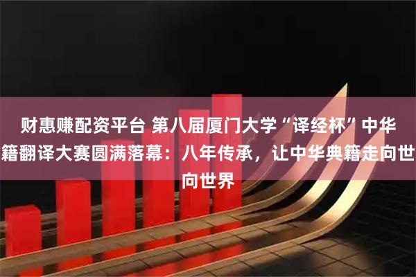 财惠赚配资平台 第八届厦门大学“译经杯”中华典籍翻译大赛圆满落幕:八年传承,让中华典籍走向世界