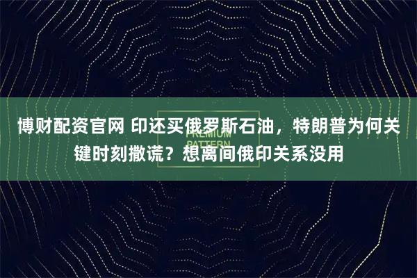 博财配资官网 印还买俄罗斯石油，特朗普为何关键时刻撒谎？想离间俄印关系没用