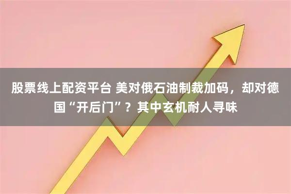 股票线上配资平台 美对俄石油制裁加码，却对德国“开后门”？其中玄机耐人寻味