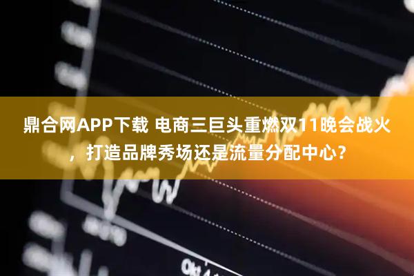 鼎合网APP下载 电商三巨头重燃双11晚会战火，打造品牌秀场还是流量分配中心？