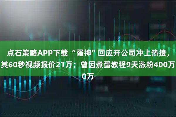 点石策略APP下载 “蛋神”回应开公司冲上热搜，其60秒视频报价21万；曾因煮蛋教程9天涨粉400万