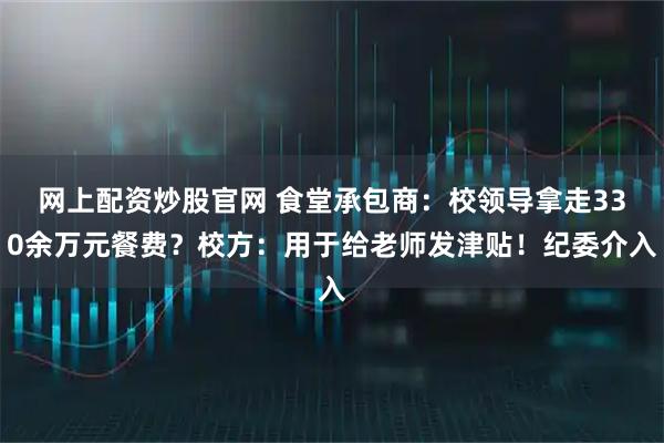 网上配资炒股官网 食堂承包商：校领导拿走330余万元餐费？校方：用于给老师发津贴！纪委介入