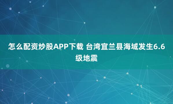 怎么配资炒股APP下载 台湾宜兰县海域发生6.6级地震