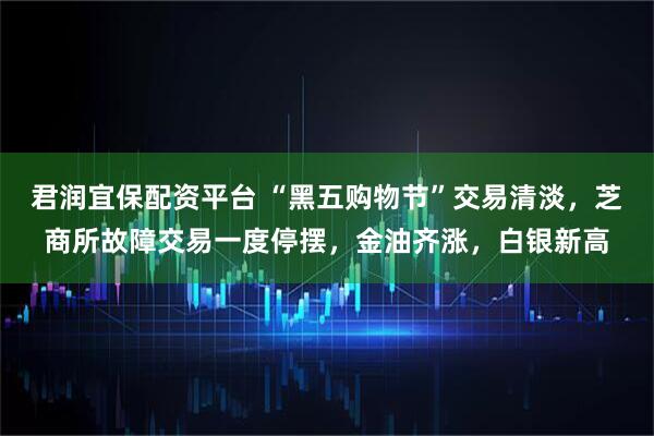 君润宜保配资平台 “黑五购物节”交易清淡，芝商所故障交易一度停摆，金油齐涨，白银新高