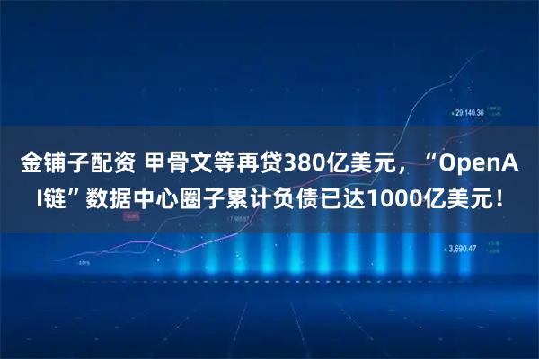 金铺子配资 甲骨文等再贷380亿美元，“OpenAI链”数据中心圈子累计负债已达1000亿美元！