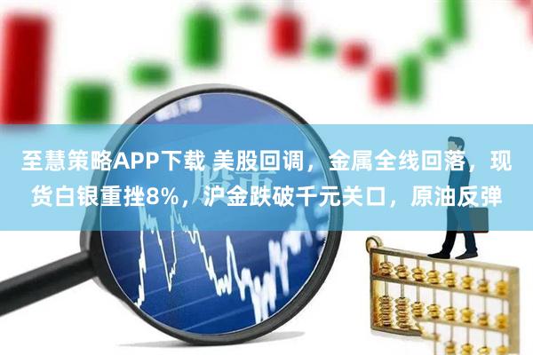 至慧策略APP下载 美股回调，金属全线回落，现货白银重挫8%，沪金跌破千元关口，原油反弹