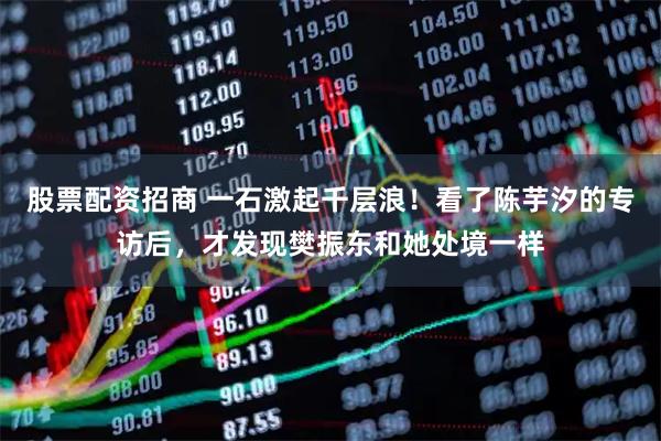 股票配资招商 一石激起千层浪！看了陈芋汐的专访后，才发现樊振东和她处境一样