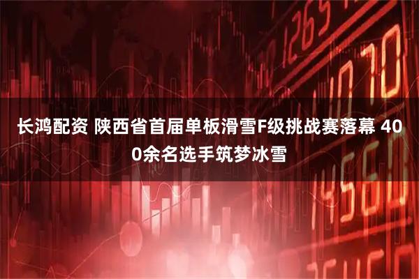 长鸿配资 陕西省首届单板滑雪F级挑战赛落幕 400余名选手筑梦冰雪