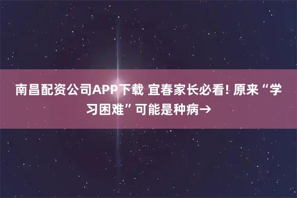 南昌配资公司APP下载 宜春家长必看! 原来“学习困难”可能是种病→