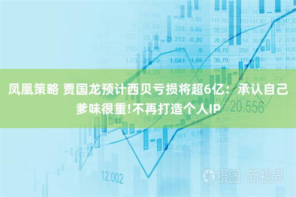 凤凰策略 贾国龙预计西贝亏损将超6亿：承认自己爹味很重!不再打造个人IP