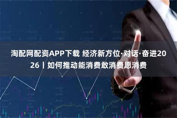 淘配网配资APP下载 经济新方位·对话·奋进2026丨如何推动能消费敢消费愿消费