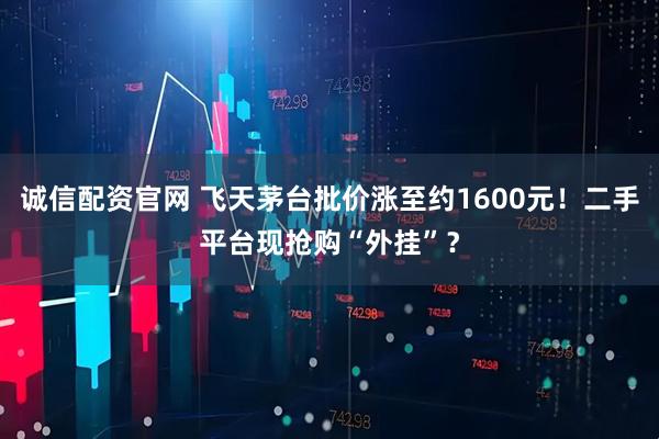 诚信配资官网 飞天茅台批价涨至约1600元！二手平台现抢购“外挂”？