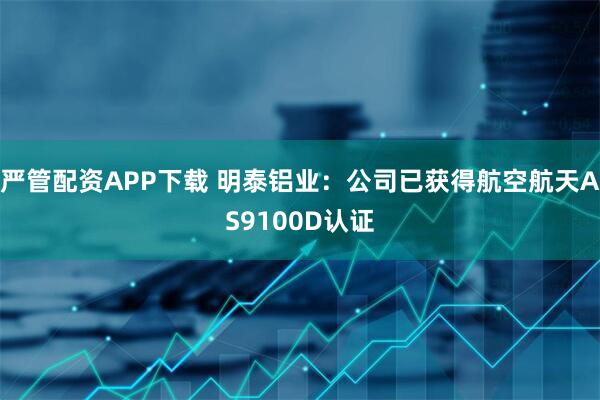 严管配资APP下载 明泰铝业：公司已获得航空航天AS9100D认证