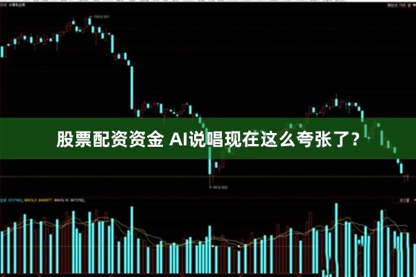 股票配资资金 AI说唱现在这么夸张了？