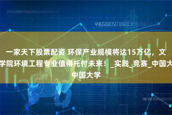 一家天下股票配资 环保产业规模将达15万亿，文华学院环境工程专业值得托付未来！_实践_竞赛_中国大学
