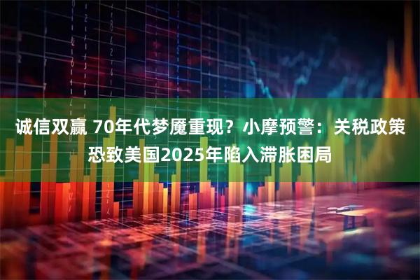 诚信双赢 70年代梦魇重现？小摩预警：关税政策恐致美国2025年陷入滞胀困局