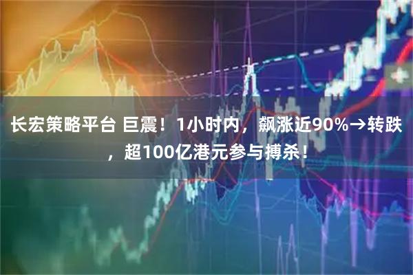长宏策略平台 巨震！1小时内，飙涨近90%→转跌，超100亿港元参与搏杀！