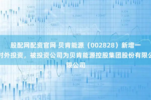 股配网配资官网 贝肯能源（002828）新增一起对外投资，被投资公司为贝肯能源控股集团股份有限公司