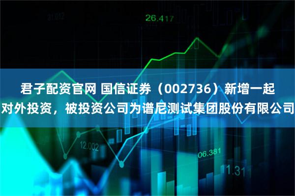 君子配资官网 国信证券（002736）新增一起对外投资，被投资公司为谱尼测试集团股份有限公司