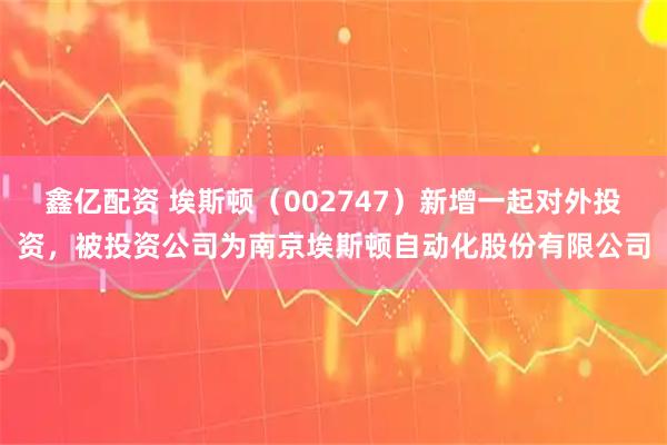 鑫亿配资 埃斯顿（002747）新增一起对外投资，被投资公司为南京埃斯顿自动化股份有限公司