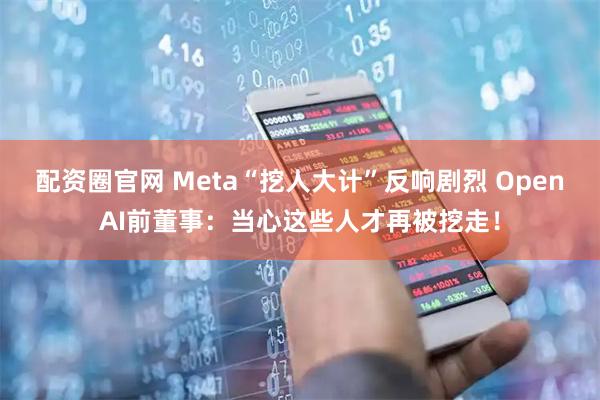 配资圈官网 Meta“挖人大计”反响剧烈 OpenAI前董事：当心这些人才再被挖走！