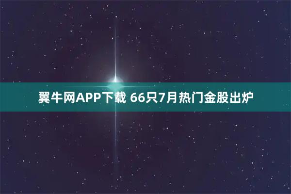 翼牛网APP下载 66只7月热门金股出炉
