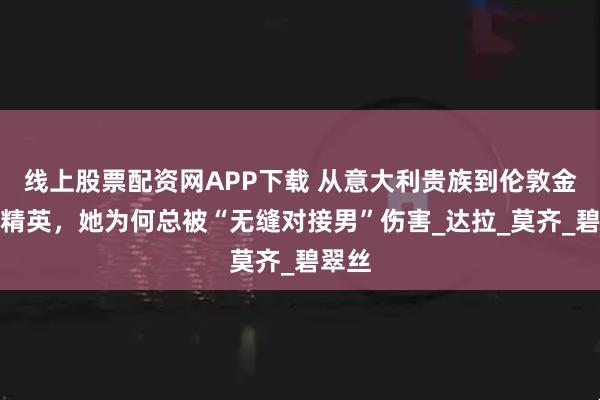 线上股票配资网APP下载 从意大利贵族到伦敦金融圈精英，她为何总被“无缝对接男”伤害_达拉_莫齐_碧翠丝