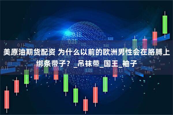 美原油期货配资 为什么以前的欧洲男性会在胳膊上绑条带子？_吊袜带_国王_袖子