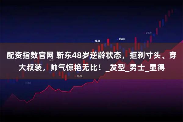配资指数官网 靳东48岁逆龄状态，拒剃寸头、穿大叔装，帅气惊艳无比！_发型_男士_显得